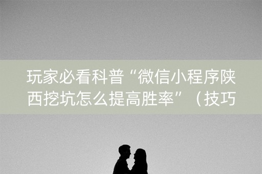 玩家必看科普“微信小程序陕西挖坑怎么提高胜率”（技巧和打好牌方法)