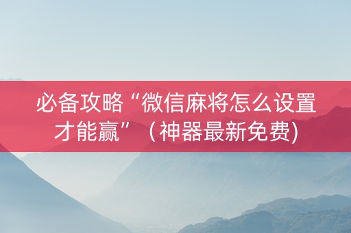 必备攻略“微信麻将怎么设置才能赢”（神器最新免费)