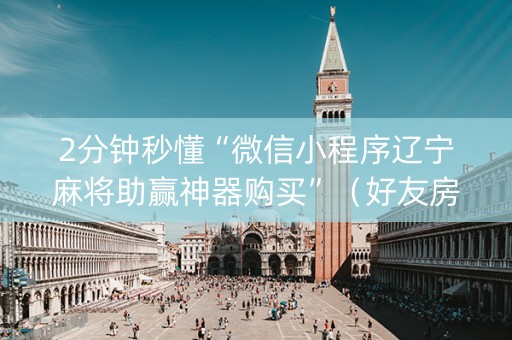 2分钟秒懂“微信小程序辽宁麻将助赢神器购买”（好友房怎么才能赢)