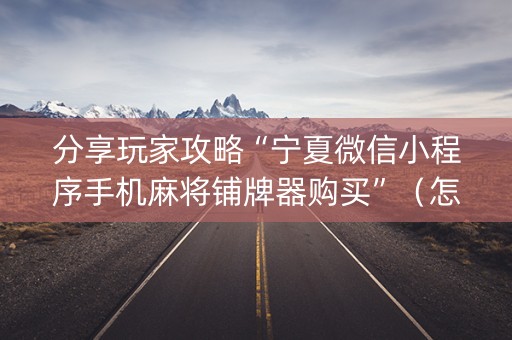 分享玩家攻略“宁夏微信小程序手机麻将铺牌器购买”（怎么能让牌好一点)
