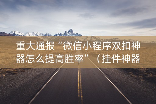 重大通报“微信小程序双扣神器怎么提高胜率”（挂件神器)