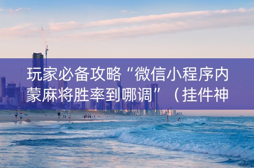 玩家必备攻略“微信小程序内蒙麻将胜率到哪调”（挂件神器)