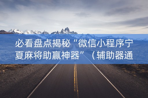 必看盘点揭秘“微信小程序宁夏麻将助赢神器”（辅助器通用版)