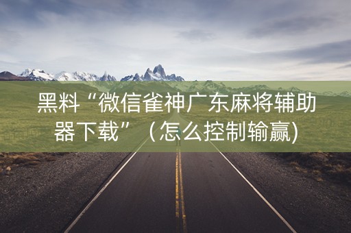 黑料“微信雀神广东麻将辅助器下载”（怎么控制输赢)