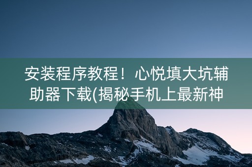 安装程序教程！心悦填大坑辅助器下载(揭秘手机上最新神器下载)