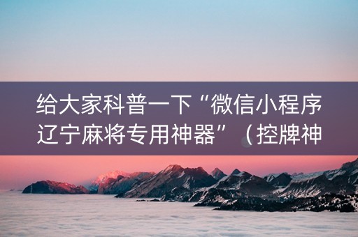 给大家科普一下“微信小程序辽宁麻将专用神器”（控牌神器)
