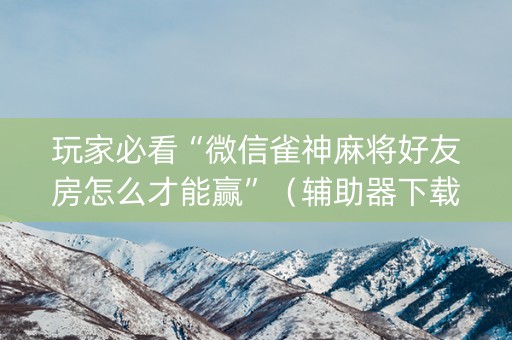玩家必看“微信雀神麻将好友房怎么才能赢”（辅助器下载)