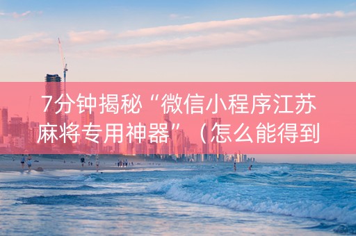 7分钟揭秘“微信小程序江苏麻将专用神器”（怎么能得到好牌)