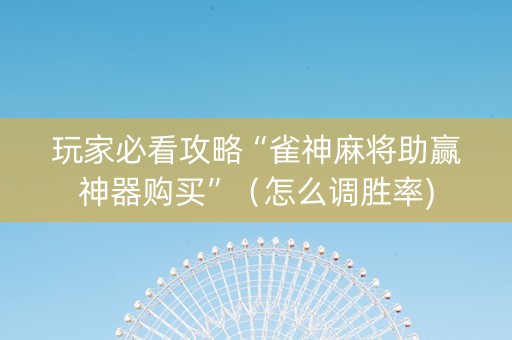 玩家必看攻略“雀神麻将助赢神器购买”（怎么调胜率)