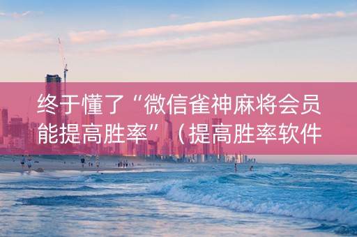 终于懂了“微信雀神麻将会员能提高胜率”（提高胜率软件)