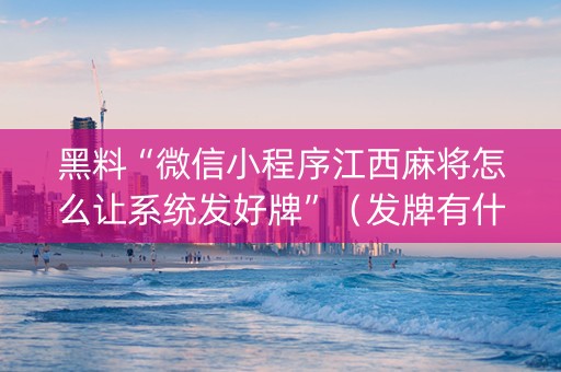 黑料“微信小程序江西麻将怎么让系统发好牌”（发牌有什么规律吗)