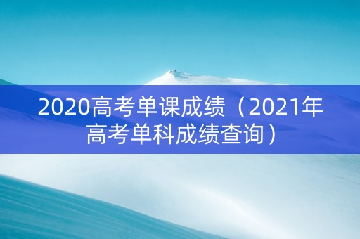 2020高考单课成绩（2021年高考单科成绩查询）