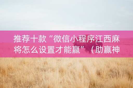 推荐十款“微信小程序江西麻将怎么设置才能赢”（助赢神器)
