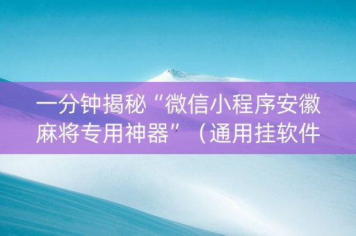 一分钟揭秘“微信小程序安徽麻将专用神器”（通用挂软件多少钱)
