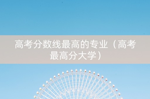 高考分数线最高的专业（高考最高分大学）