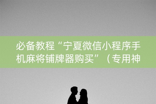 必备教程“宁夏微信小程序手机麻将铺牌器购买”（专用神器下载)