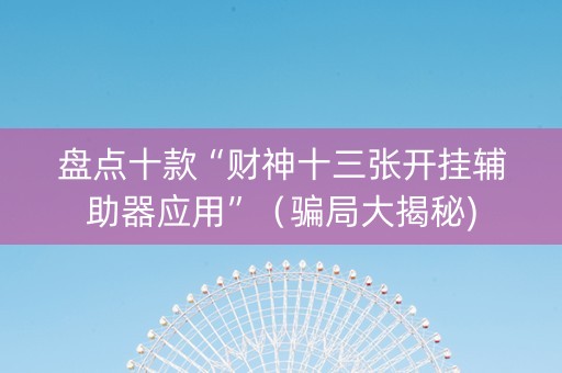 盘点十款“财神十三张开挂辅助器应用”（骗局大揭秘)