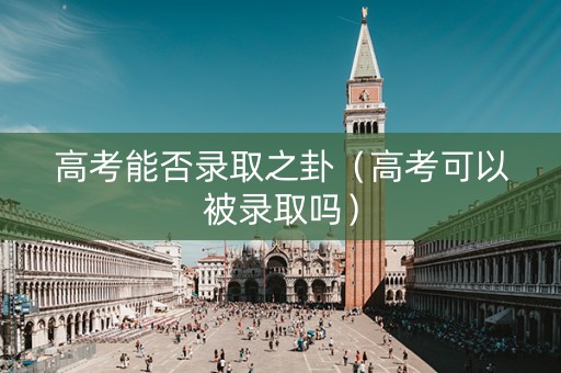 高考能否录取之卦（高考可以被录取吗）
