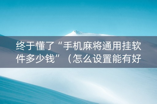 终于懂了“手机麻将通用挂软件多少钱”（怎么设置能有好牌)