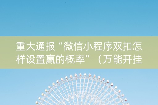 重大通报“微信小程序双扣怎样设置赢的概率”（万能开挂器)