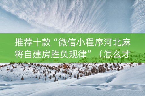 推荐十款“微信小程序河北麻将自建房胜负规律”（怎么才会赢)