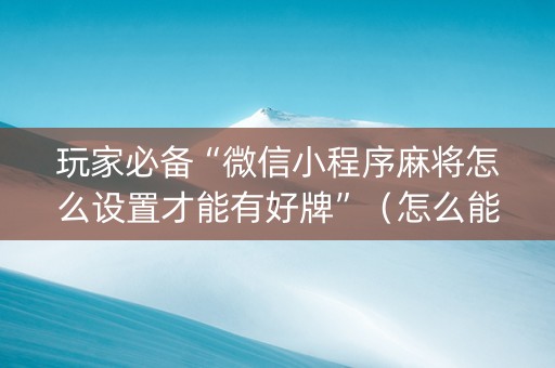 玩家必备“微信小程序麻将怎么设置才能有好牌”（怎么能让牌好一点)