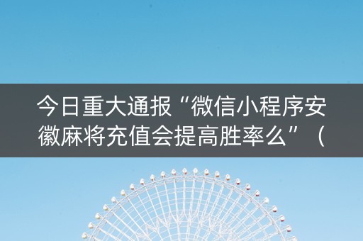今日重大通报“微信小程序安徽麻将充值会提高胜率么”（发牌有什么规律吗)