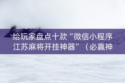 给玩家盘点十款“微信小程序江苏麻将开挂神器”（必赢神器辅助器)