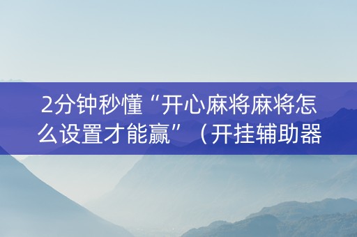 2分钟秒懂“开心麻将麻将怎么设置才能赢”（开挂辅助器脚本)