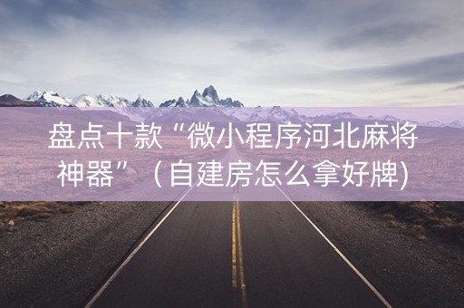 盘点十款“微小程序河北麻将神器”（自建房怎么拿好牌)