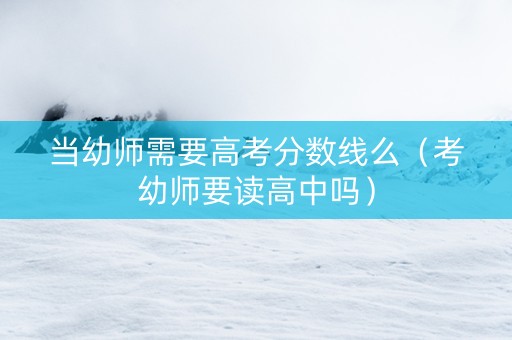 当幼师需要高考分数线么（考幼师要读高中吗）