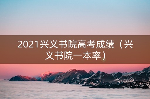 2021兴义书院高考成绩（兴义书院一本率）