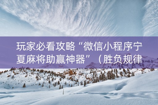玩家必看攻略“微信小程序宁夏麻将助赢神器”（胜负规律拿好牌)