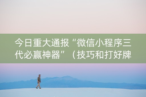 今日重大通报“微信小程序三代必赢神器”（技巧和打好牌方法)