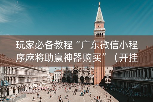 玩家必备教程“广东微信小程序麻将助赢神器购买”（开挂辅助器脚本)