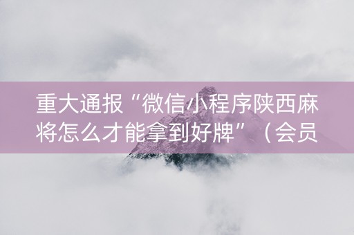 重大通报“微信小程序陕西麻将怎么才能拿到好牌”（会员会提高胜率吗)