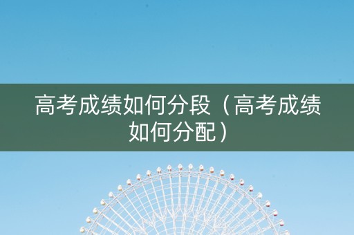 高考成绩如何分段（高考成绩如何分配）