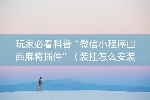 玩家必看科普“微信小程序山西麻将插件”（装挂怎么安装)