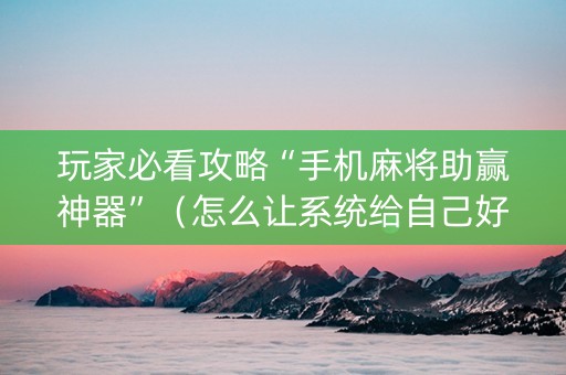 玩家必看攻略“手机麻将助赢神器”（怎么让系统给自己好牌)