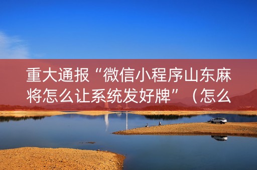 重大通报“微信小程序山东麻将怎么让系统发好牌”（怎么能得到好牌)