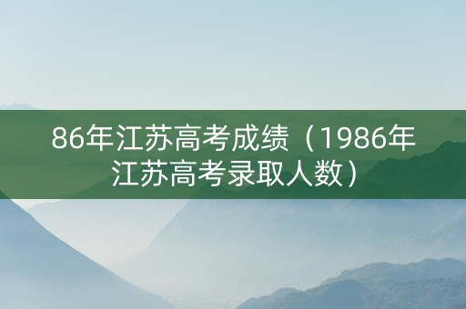 86年江苏高考成绩（1986年江苏高考录取人数）