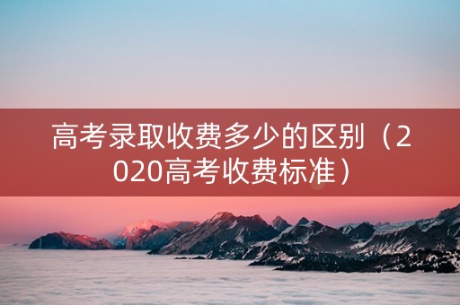 高考录取收费多少的区别（2020高考收费标准）