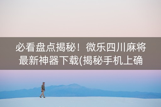 必看盘点揭秘！微乐四川麻将最新神器下载(揭秘手机上确实有猫腻)