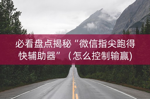必看盘点揭秘“微信指尖跑得快辅助器”（怎么控制输赢)