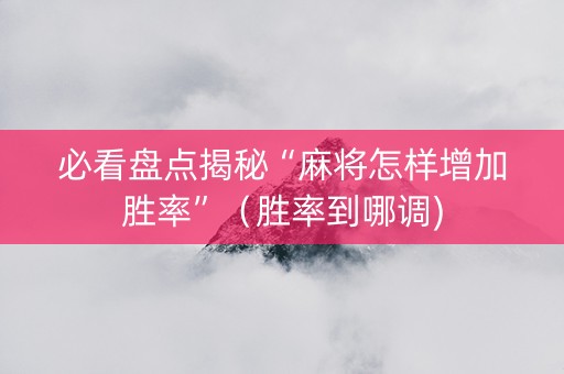 必看盘点揭秘“麻将怎样增加胜率”（胜率到哪调)