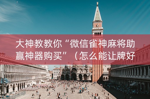 大神教教你“微信雀神麻将助赢神器购买”（怎么能让牌好一点)