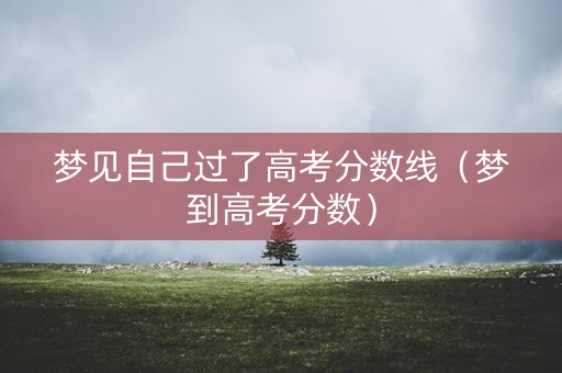 梦见自己过了高考分数线（梦到高考分数）