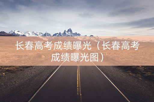 长春高考成绩曝光（长春高考成绩曝光图）