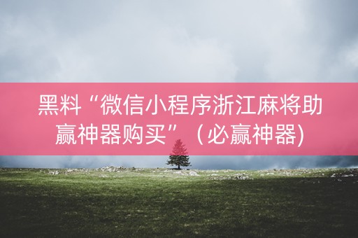 黑料“微信小程序浙江麻将助赢神器购买”（必赢神器)