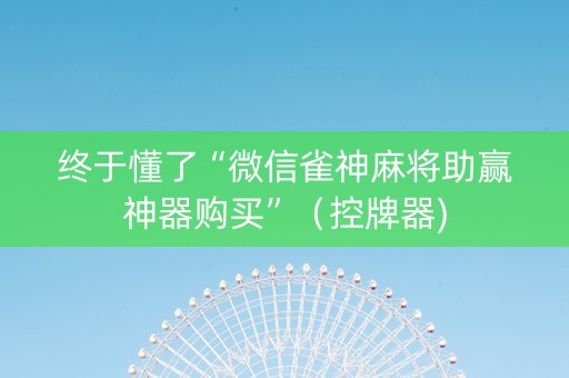 终于懂了“微信雀神麻将助赢神器购买”（控牌器)